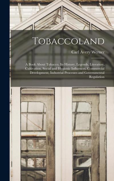 Tobaccoland: A Book About Tobacco, its History, Legends, Literature, Cultivation, Social and Hygienic Influences, Commercial Develo