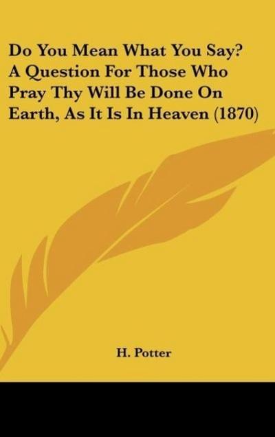 Do You Mean What You Say? A Question For Those Who Pray Thy Will Be Done On Earth, As It Is In Heaven (1870) - H. Potter