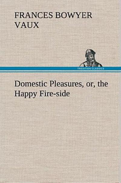 Domestic Pleasures, or, the Happy Fire-side