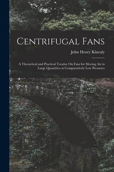 Centrifugal Fans: A Theoretical and Practical Treatise On Fans for Moving Air in Large Quantities at Comparatively Low Pressures