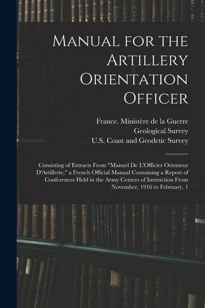 Manual for the Artillery Orientation Officer: Consisting of Extracts From "Manuel De L’Officier Orienteur D’Artillerie," a French Official Manual Cont