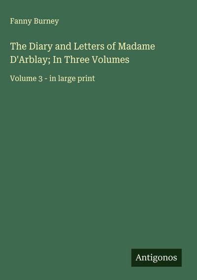 The Diary and Letters of Madame D’Arblay; In Three Volumes