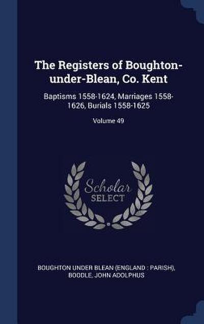 The Registers of Boughton-under-Blean, Co. Kent: Baptisms 1558-1624, Marriages 1558-1626, Burials 1558-1625; Volume 49