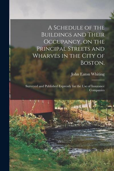 A Schedule of the Buildings and Their Occupancy, on the Principal Streets and Wharves in the City of Boston.: Surveyed and Published Expressly for the