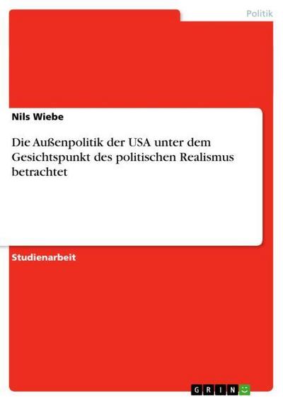 Die Außenpolitik der USA unter dem Gesichtspunkt des politischen Realismus betrachtet - Nils Wiebe