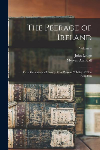 The Peerage of Ireland: Or, a Genealogical History of the Present Nobility of That Kingdom; Volume 4
