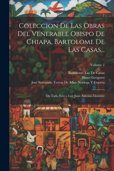 Coleccion De Las Obras Del Venerable Obispo De Chiapa, Bartolome De Las Casas...: Da Todo Esto a Luz Juan Antonio Llorente; Volume 2