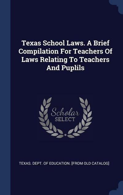 Texas School Laws. A Brief Compilation For Teachers Of Laws Relating To Teachers And Puplils