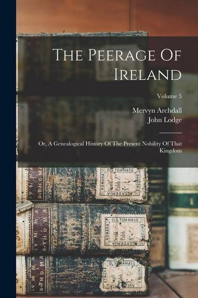 The Peerage Of Ireland: Or, A Genealogical History Of The Present Nobility Of That Kingdom; Volume 5