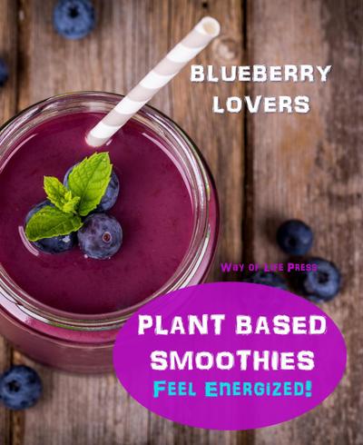 Plant Based Smoothies - Feel Energized - Blueberry Lovers (Smoothie Recipes, #6)