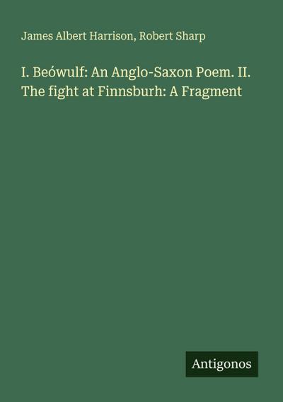 I. Beówulf: An Anglo-Saxon Poem. II. The fight at Finnsburh: A Fragment