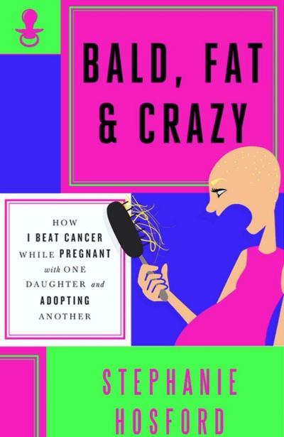 Bald, Fat & Crazy: How I Beat Cancer While Pregnant with One Daughter and Adopting Another