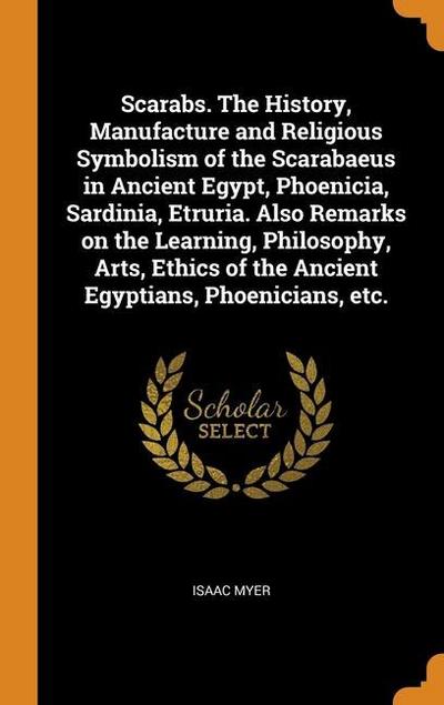 Scarabs. The History, Manufacture and Religious Symbolism of the Scarabaeus in Ancient Egypt, Phoenicia, Sardinia, Etruria. Also Remarks on the Learni