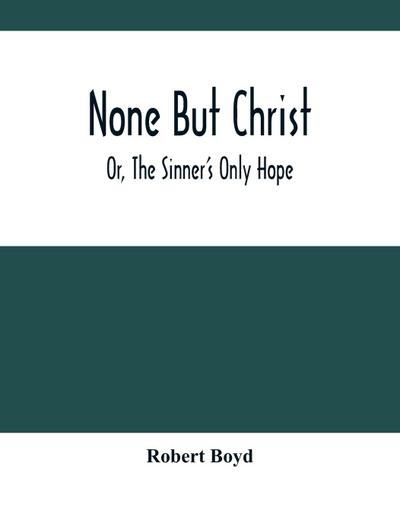 None But Christ ; Or, The Sinner’S Only Hope
