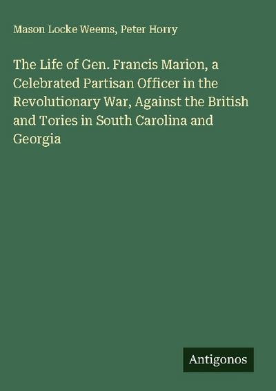 The Life of Gen. Francis Marion, a Celebrated Partisan Officer in the Revolutionary War, Against the British and Tories in South Carolina and Georgia