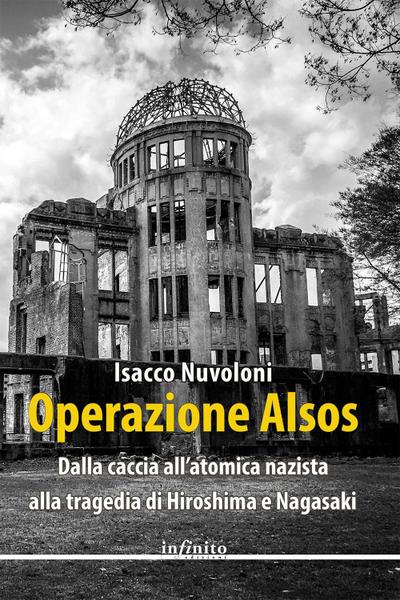 Operazione Alsos. Dalla caccia all’atomica nazista alla tragedia di Hiroshima e Nagasaki
