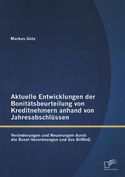 Aktuelle Entwicklungen der Bonitätsbeurteilung von Kreditnehmern anhand von Jahresabschlüssen: Veränderungen und Neuerungen durch die Basel-Verordnungen und das BilMoG