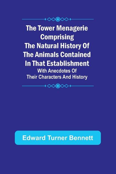 The Tower Menagerie Comprising the natural history of the animals contained in that establishment; with anecdotes of their characters and history.