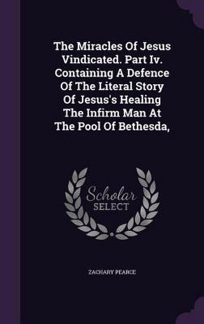 The Miracles Of Jesus Vindicated. Part Iv. Containing A Defence Of The Literal Story Of Jesus’s Healing The Infirm Man At The Pool Of Bethesda