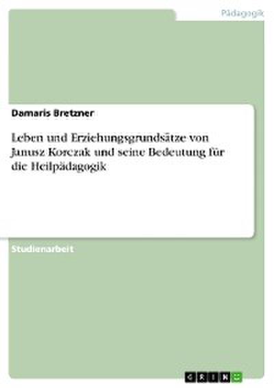 Leben und Erziehungsgrundsätze von Janusz Korczak und seine Bedeutung für die Heilpädagogik