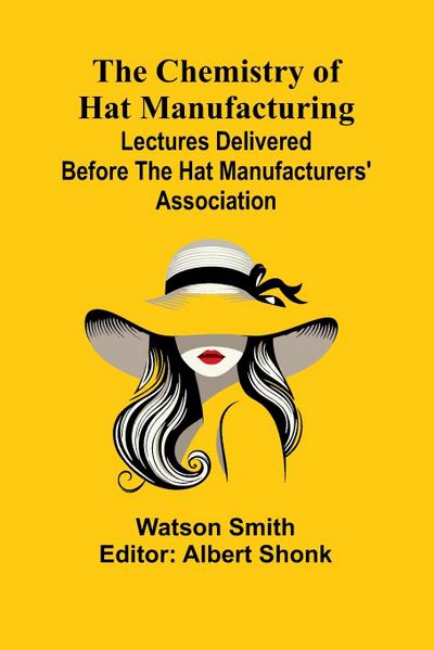 The Chemistry of Hat Manufacturing; Lectures Delivered Before the Hat Manufacturers’ Association