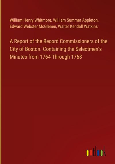 A Report of the Record Commissioners of the City of Boston. Containing the Selectmen’s Minutes from 1764 Through 1768