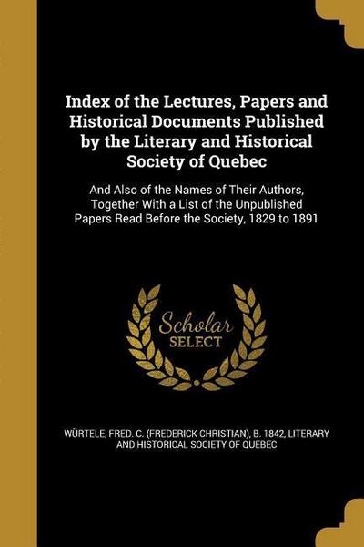 Index of the Lectures, Papers and Historical Documents Published by the Literary and Historical Society of Quebec: And Also of the Names of Their Auth
