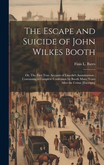 The Escape and Suicide of John Wilkes Booth: Or, The First True Account of Lincoln’s Assassination: Containing a Complete Confession by Booth Many Yea