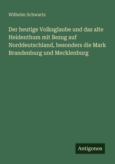 Der heutige Volksglaube und das alte Heidenthum mit Bezug auf Norddeutschland, besonders die Mark Brandenburg und Mecklenburg