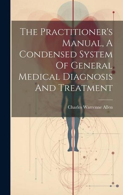 The Practitioner’s Manual, A Condensed System Of General Medical Diagnosis And Treatment