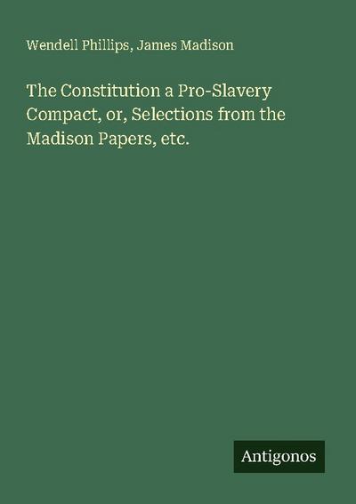 The Constitution a Pro-Slavery Compact, or, Selections from the Madison Papers, etc.