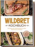 Wildbret Kochbuch: Die leckersten Wild Rezepte für