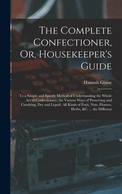 The Complete Confectioner, Or, Housekeeper’s Guide: To a Simple and Speedy Method of Understanding the Whole Art of Confectionary; the Various Ways of