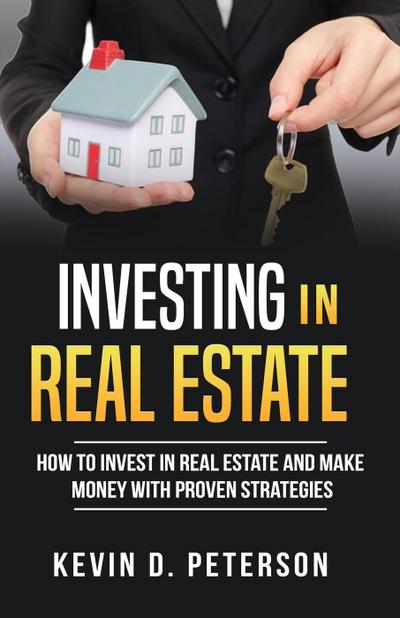 Investing In Real Estate: How To Invest In Real Estate And Make Money With Proven Strategies