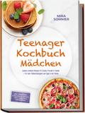 Teenager Kochbuch Mädchen: Leckere, einfache Rezepte für Schule, Freunde & Familie – für mehr Selbstständigkeit und Spaß in der Küche – inkl. Frühstück, Schulsnacks, Bowls, Mug-Gerichte & Trenddrinks von Mira Sommer | Ebook