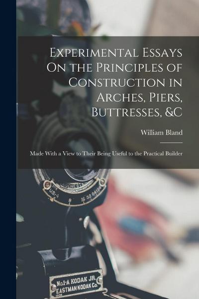 Experimental Essays On the Principles of Construction in Arches, Piers, Buttresses, &c: Made With a View to Their Being Useful to the Practical Builde