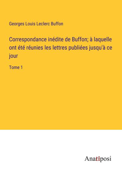 Correspondance inédite de Buffon; à laquelle ont été réunies les lettres publiées jusqu’à ce jour