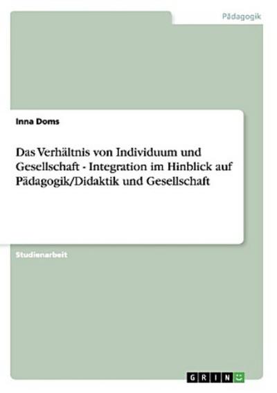 Das Verhältnis von Individuum und Gesellschaft - Integration im Hinblick auf Pädagogik/Didaktik und Gesellschaft