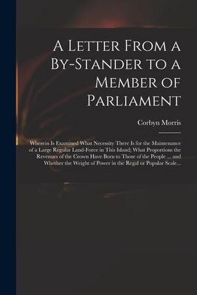 A Letter From a By-stander to a Member of Parliament: Wherein is Examined What Necessity There is for the Maintenance of a Large Regular Land-force in