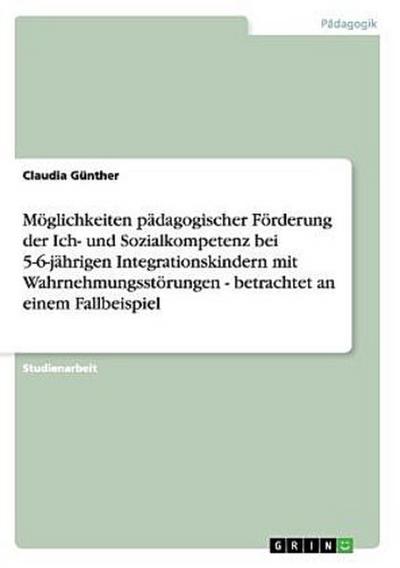 Möglichkeiten pädagogischer Förderung der Ich- und Sozialkompetenz  bei 5-6-jährigen Integrationskindern mit Wahrnehmungsstörungen - betrachtet an einem Fallbeispiel