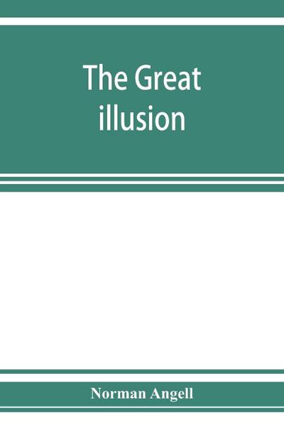 The great illusion; A Study of the Relation of Military Power to National Advantage
