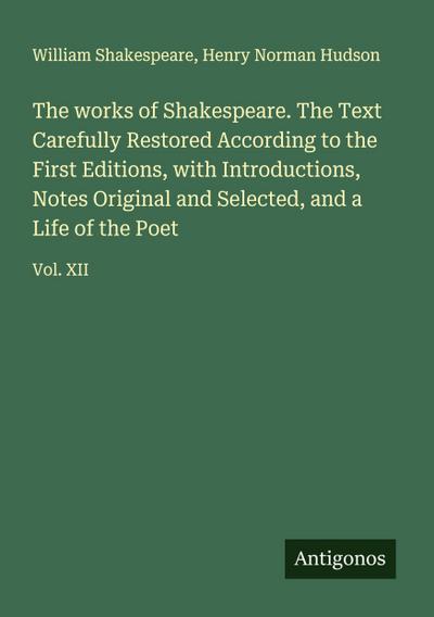 The works of Shakespeare. The Text Carefully Restored According to the First Editions, with Introductions, Notes Original and Selected, and a Life of the Poet