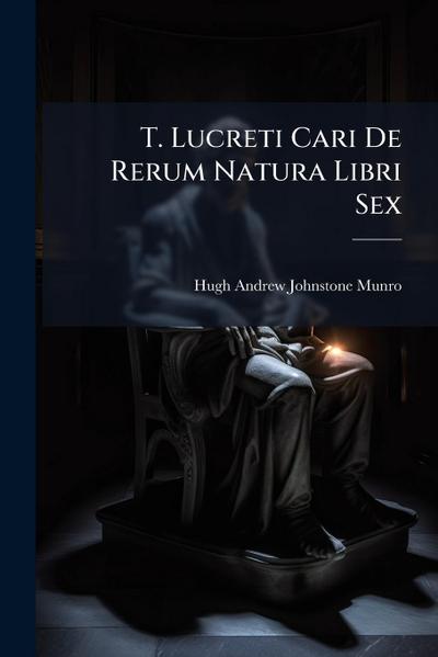 T. Lucreti Cari De Rerum Natura Libri Sex