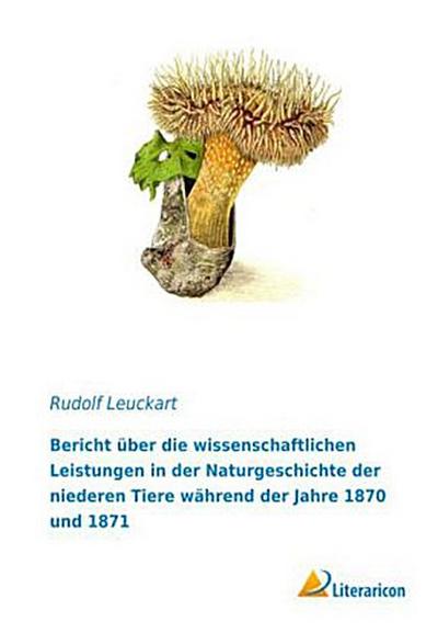 Bericht über die wissenschaftlichen Leistungen in der Naturgeschichte der niederen Tiere während der Jahre 1870 und 1871