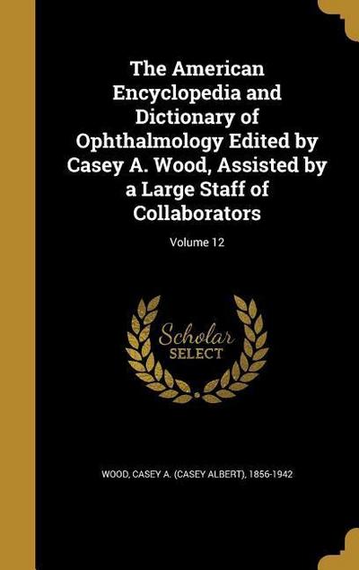 The American Encyclopedia and Dictionary of Ophthalmology Edited by Casey A. Wood, Assisted by a Large Staff of Collaborators; Volume 12