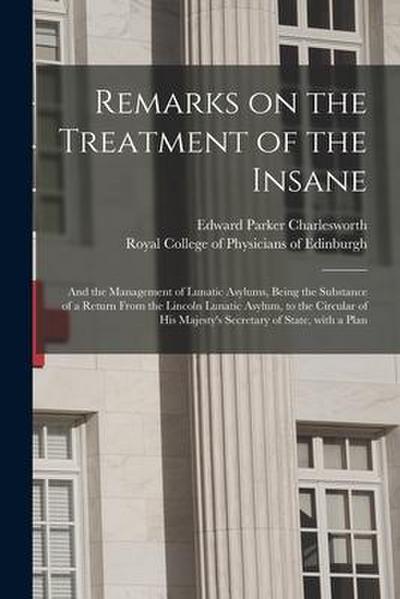 Remarks on the Treatment of the Insane: and the Management of Lunatic Asylums, Being the Substance of a Return From the Lincoln Lunatic Asylum, to the