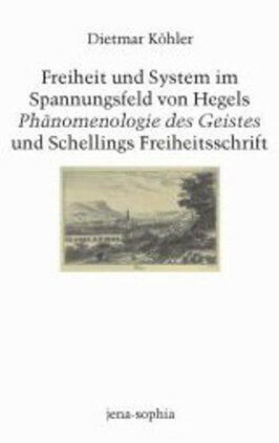 Freiheit und System im Spannungsfeld von Hegels 'Phänomenologie des Geistes' und Schellings 'Freiheitsschrift' - Dietmar Köhler