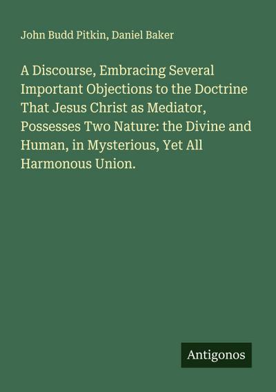 A Discourse, Embracing Several Important Objections to the Doctrine That Jesus Christ as Mediator, Possesses Two Nature: the Divine and Human, in Mysterious, Yet All Harmonous Union.