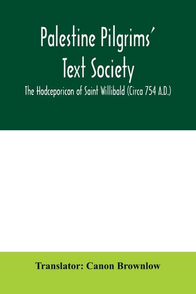 Palestine Pilgrims’ Text Society; The Hodceporicon of Saint Willibald (Circa 754 A.D.)