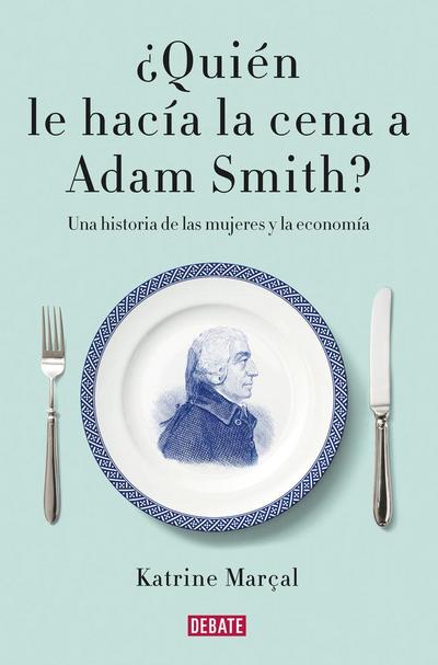 ¿Quién le hacía la cena a Adam Smith? : una historia de las mujeres y la economía